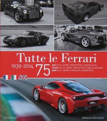 Tutte Le Ferrari 1939-2014 75 Anni Di GT, Sport, Prototipi, Monoposto/75 Years Of GT, Sport, Prototypes,Single Seaters/75 Ans De GT, Sport, Prototypes, Monoplaces